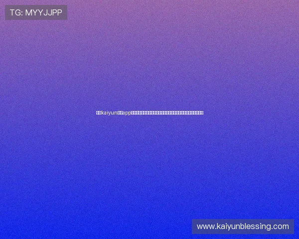 访问kaiyun官方app下载官网,了解最新游戏活动和官方优惠,第一时间掌握游戏动态 访问kaiyun官方app下载官网,了解最新游戏活动和官方优惠,第一时间掌握游戏动态
